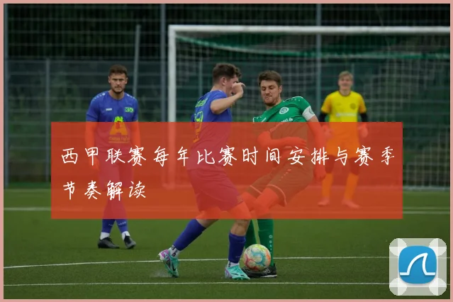西甲联赛每年比赛时间安排与赛季节奏解读