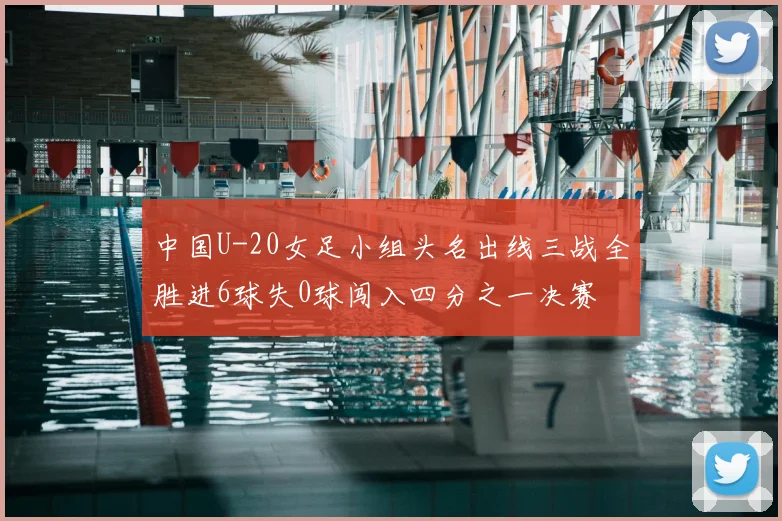 中国U-20女足小组头名出线三战全胜进6球失0球闯入四分之一决赛
