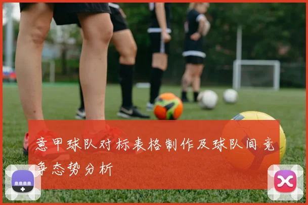 意甲球队对标表格制作及球队间竞争态势分析
