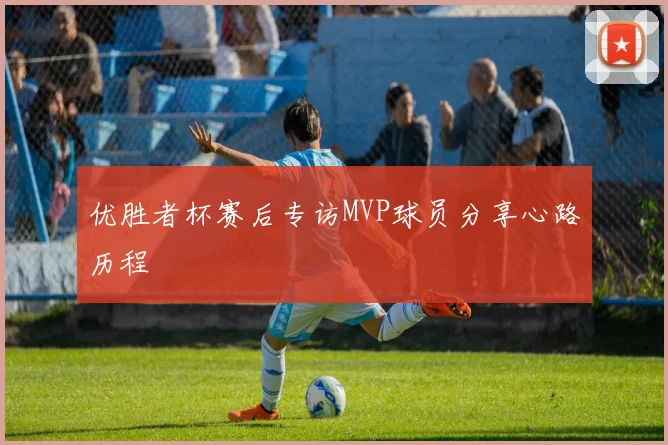 优胜者杯赛后专访MVP球员分享心路历程