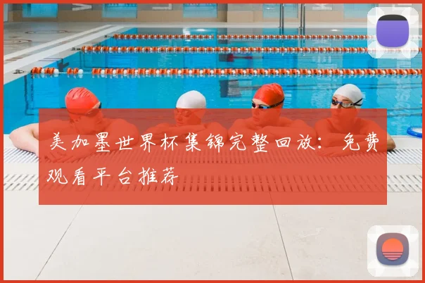美加墨世界杯集锦完整回放：免费观看平台推荐