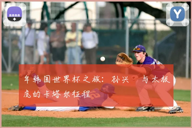 年韩国世界杯之旅:孙兴慜与太极虎的卡塔尔征程